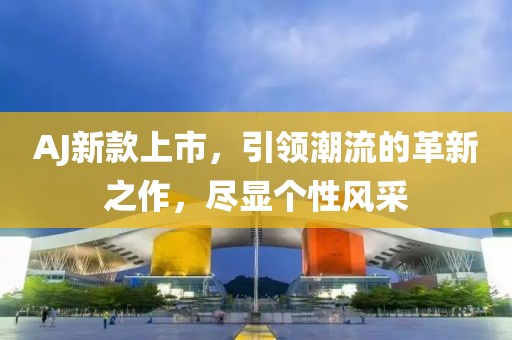 AJ新款上市，引領(lǐng)潮流的革新之作，盡顯個(gè)性風(fēng)采