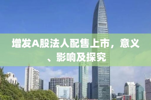 增發(fā)A股法人配售上市，意義、影響及探究