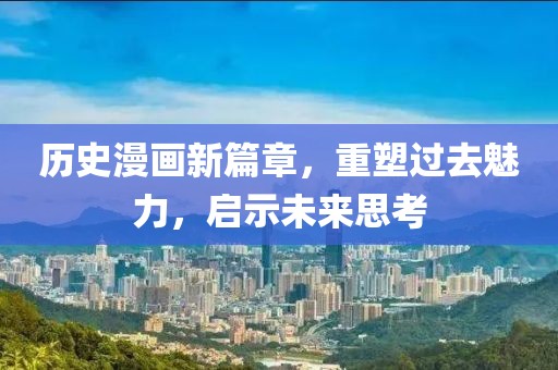 歷史漫畫新篇章，重塑過去魅力，啟示未來思考