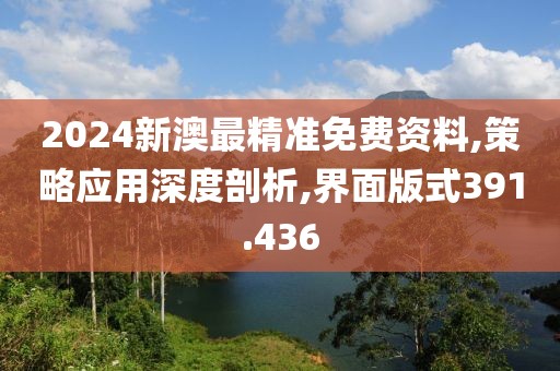 2024新澳最精準(zhǔn)免費(fèi)資料,策略應(yīng)用深度剖析,界面版式391.436